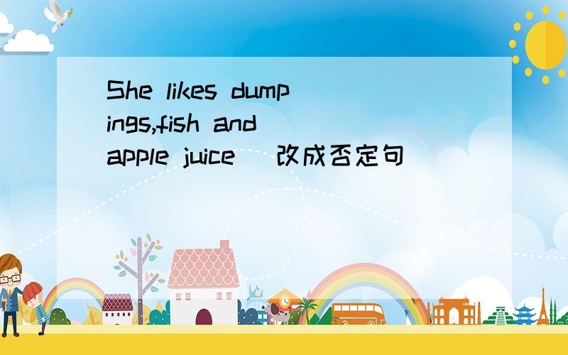 She likes dumpings,fish and apple juice （改成否定句）