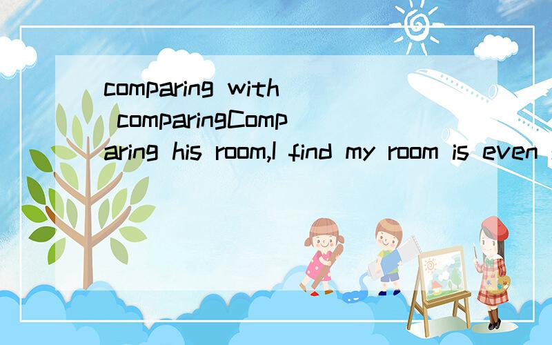 comparing with comparingComparing his room,I find my room is even smalle.为什么不用comparing with his room,with要省去呢?是不是没有comparing with 这个搭配？