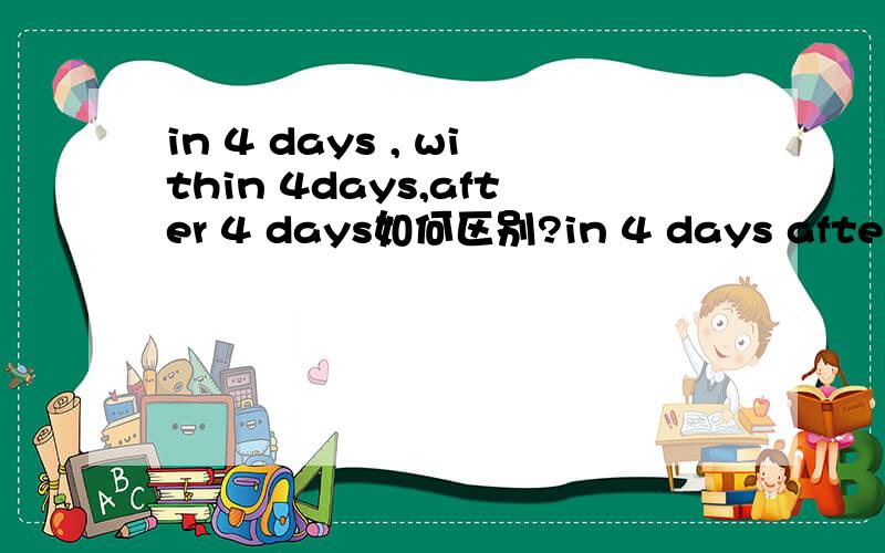in 4 days , within 4days,after 4 days如何区别?in 4 days after 4 days 怎么区别？