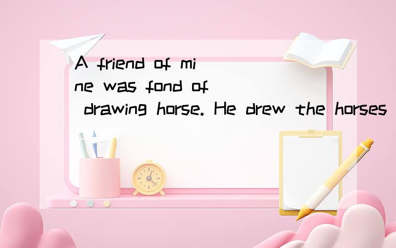 A friend of mine was fond of drawing horse. He drew the horses very well,but he always began the ta