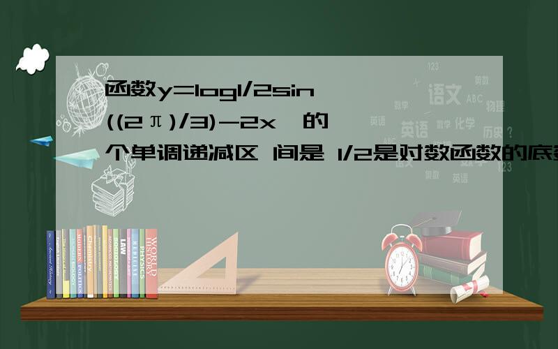 函数y=log1/2sin{((2π)/3)-2x}的一个单调递减区 间是 1/2是对数函数的底数函数y=log1/2sin{((2π)/3)-2x}的一个单调递减区 间是1/2是对数函数的底数!sin{((2π)/3)-2x}整 体是真数!