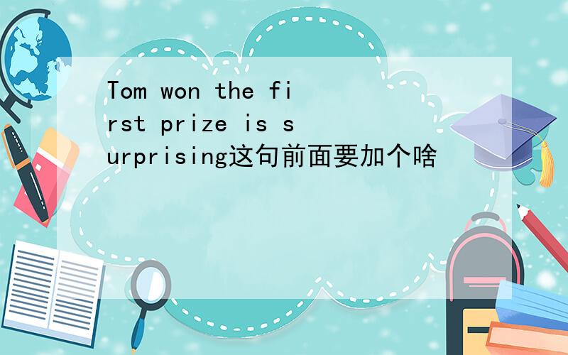Tom won the first prize is surprising这句前面要加个啥