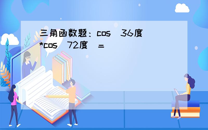 三角函数题：cos(36度)*cos(72度)=