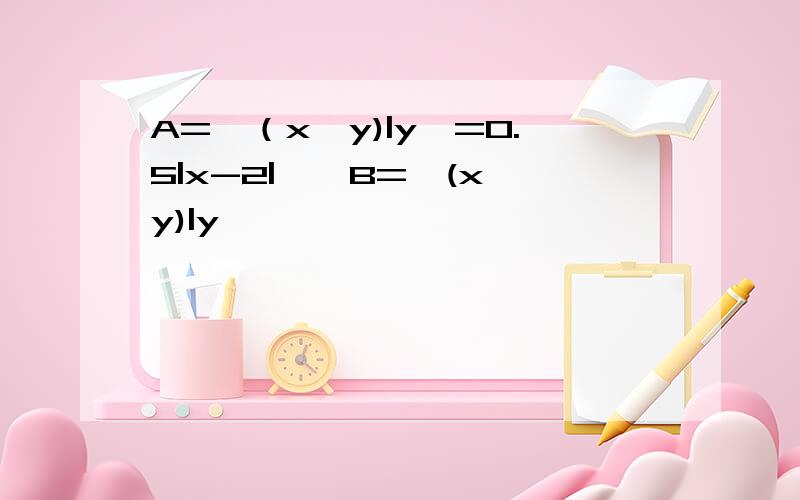 A={（x,y)|y>=0.5|x-2|},B={(x,y)|y