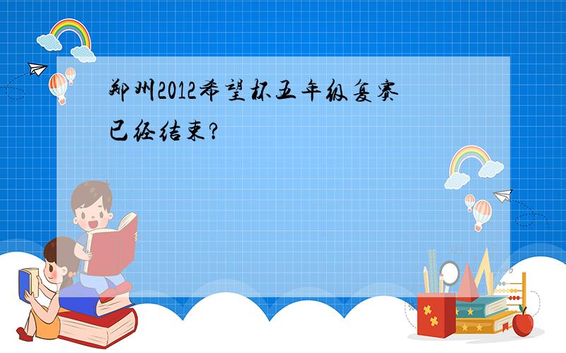 郑州2012希望杯五年级复赛已经结束?