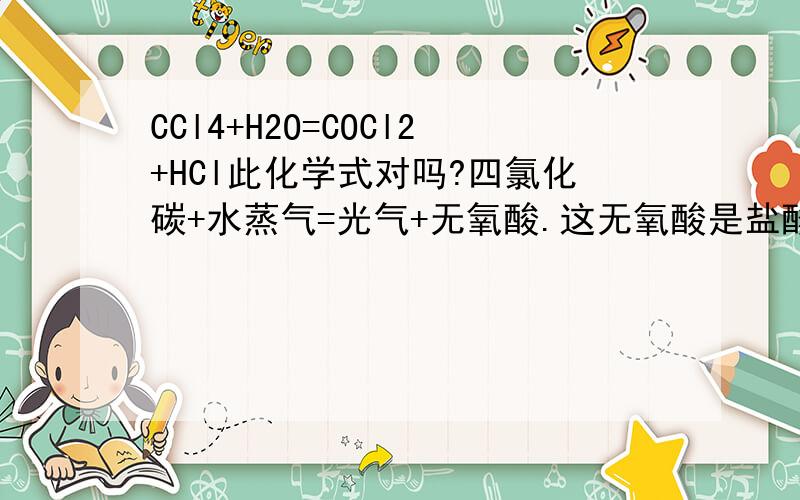 CCl4+H2O=COCl2+HCl此化学式对吗?四氯化碳+水蒸气=光气+无氧酸.这无氧酸是盐酸吗?