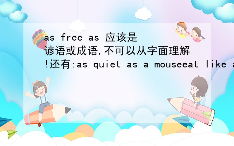 as free as 应该是谚语或成语,不可以从字面理解!还有:as quiet as a mouseeat like a horse live a dog's life work like a tigeras weak as a cat