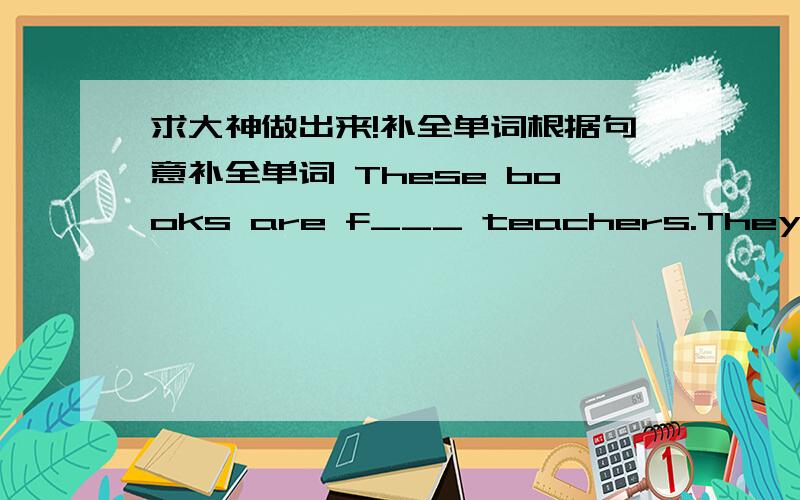 求大神做出来!补全单词根据句意补全单词 These books are f___ teachers.They are not students'books. I cansee aroom w___many chairs.