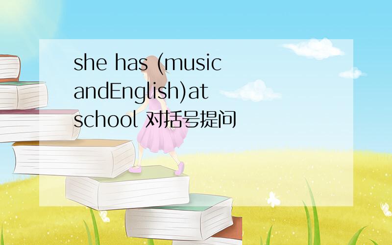 she has (musicandEnglish)at school 对括号提问