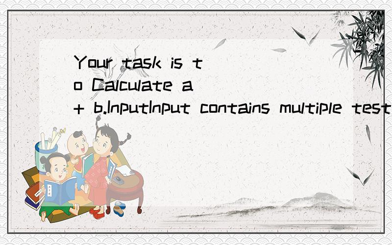 Your task is to Calculate a + b.InputInput contains multiple test cases.Each test case contains a pair of integers a and b,one pair of integers per line.A test case containing 0 0 terminates the input and this test case is not to be processed.OutputF