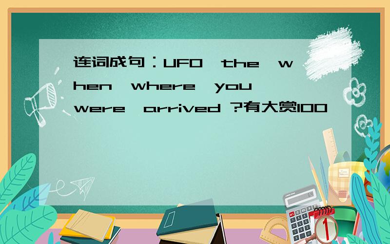连词成句：UFO,the,when,where,you,were,arrived ?有大赏100