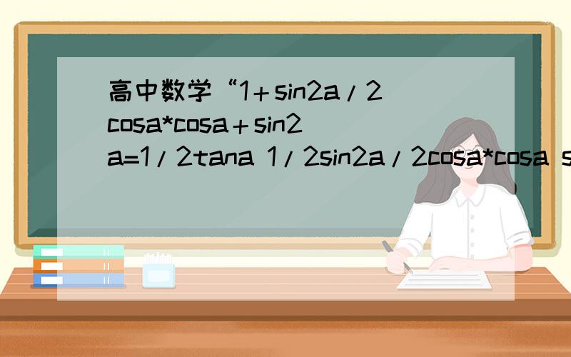 高中数学“1＋sin2a/2cosa*cosa＋sin2a=1/2tana 1/2sin2a/2cosa*cosa sin2a=1/2tana 1/2