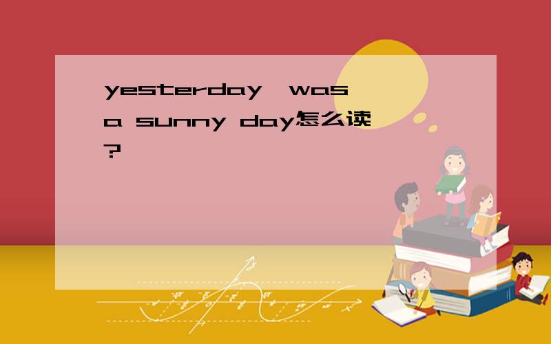 yesterday,was a sunny day怎么读?