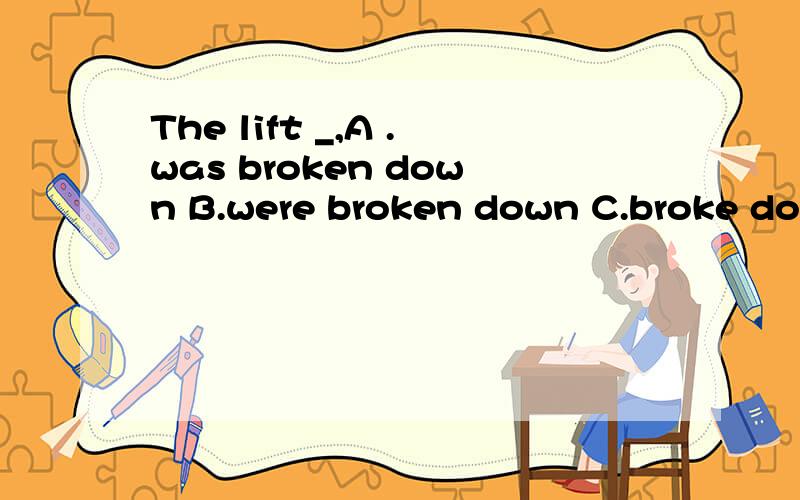The lift _,A .was broken down B.were broken down C.broke down D.broke