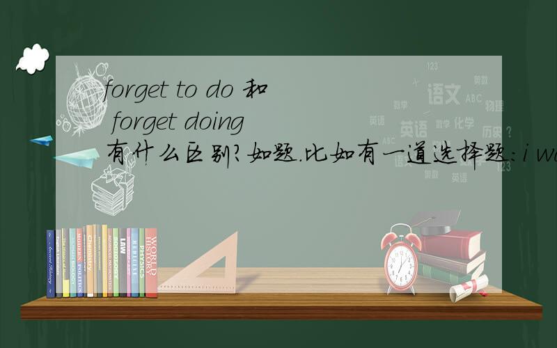 forget to do 和 forget doing 有什么区别?如题.比如有一道选择题：i was so tired,but i did't forget _____ my homewoke.A：doingB:to do该选哪一个呢?
