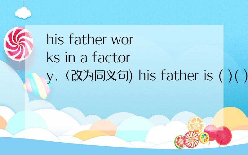 his father works in a factory.（改为同义句) his father is ( )( )in a factory.