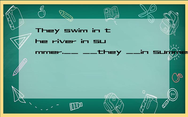 They swim in the river in summer.__ __they __in summer?用划线部分提问