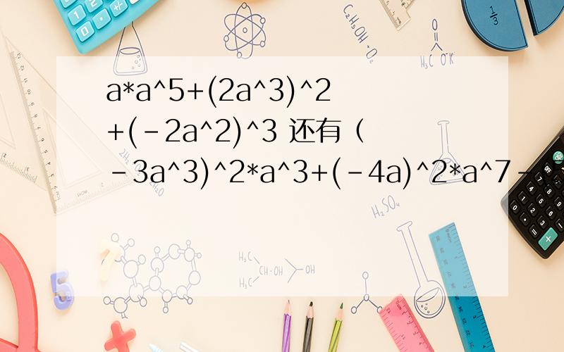 a*a^5+(2a^3)^2+(-2a^2)^3 还有（-3a^3)^2*a^3+(-4a)^2*a^7-(5a^3)^3这一道,