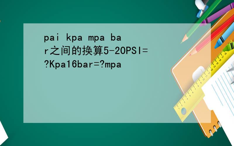 pai kpa mpa bar之间的换算5-20PSI=?Kpa16bar=?mpa