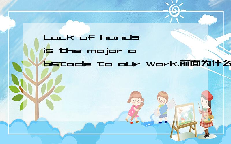 Lack of hands is the major obstacle to our work.前面为什么要加of呢?如果单去掉of对吗 为什么?