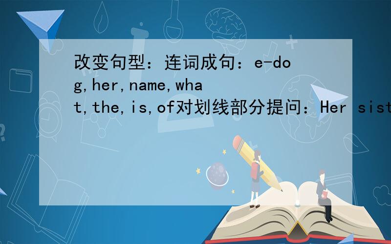 改变句型：连词成句：e-dog,her,name,what,the,is,of对划线部分提问：Her sister is tall and silm(画线部分：tall and silm)
