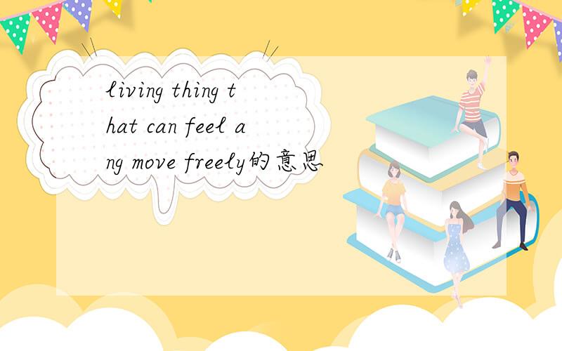 living thing that can feel ang move freely的意思