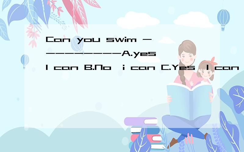 Can you swim ---------A.yes I can B.No,i can C.Yes,I can't