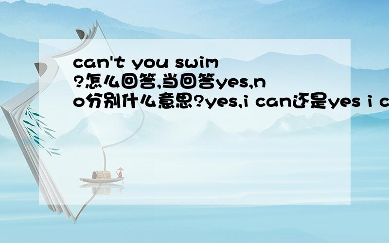 can't you swim?怎么回答,当回答yes,no分别什么意思?yes,i can还是yes i can't