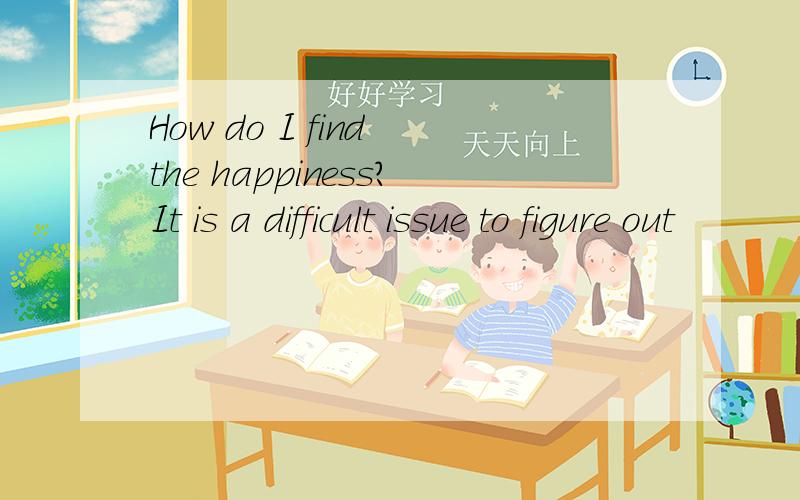 How do I find the happiness?It is a difficult issue to figure out