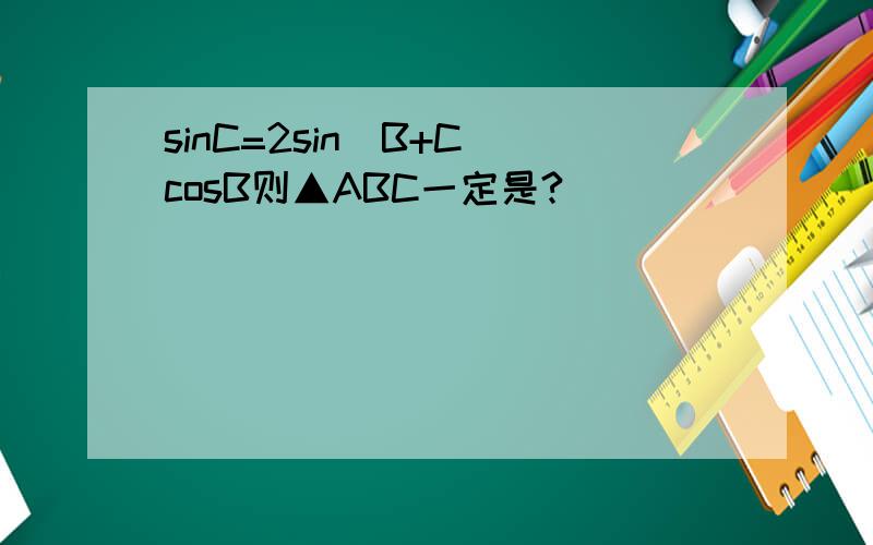sinC=2sin(B+C)cosB则▲ABC一定是?