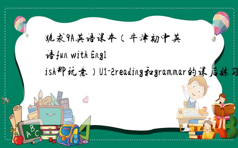 跪求9A英语课本（牛津初中英语fun with English那玩意）U1-2reading和grammar的课后练习答案