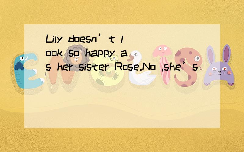 Lily doesn’t look so happy as her sister Rose.No ,she’s _______ than Rose.A less happyB less unhappy C.less happier D.less unhappier