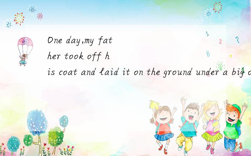 One day,my father took off his coat and laid it on the ground under a big oak tree翻译
