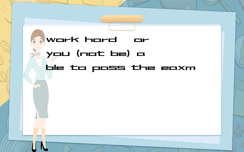 work hard ,or you (not be) able to pass the eaxm