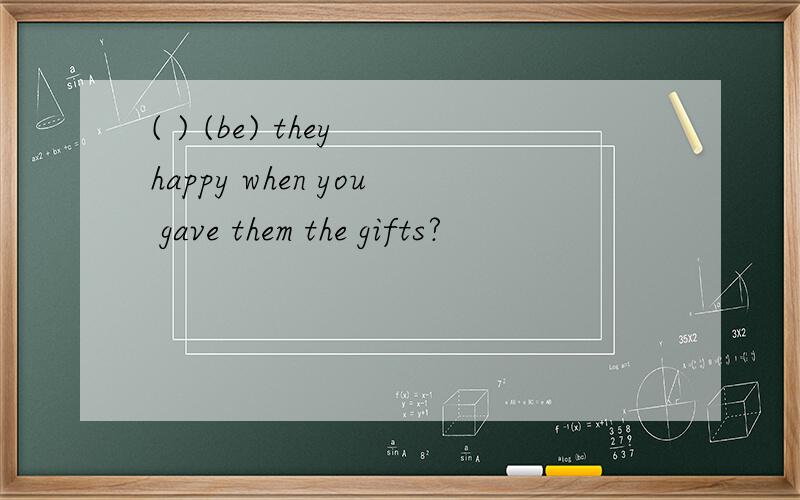 ( ) (be) they happy when you gave them the gifts?