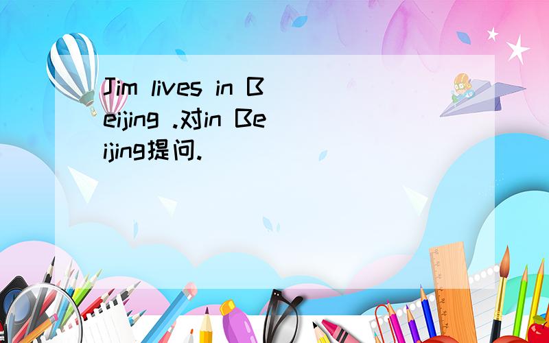 Jim lives in Beijing .对in Beijing提问.