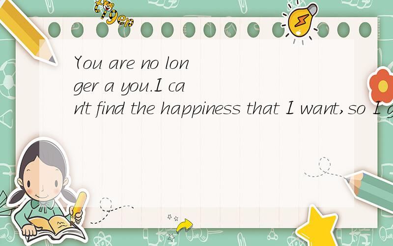 You are no longer a you.I can't find the happiness that I want,so I give up.