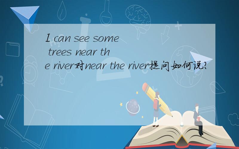 I can see some trees near the river对near the river提问如何说?