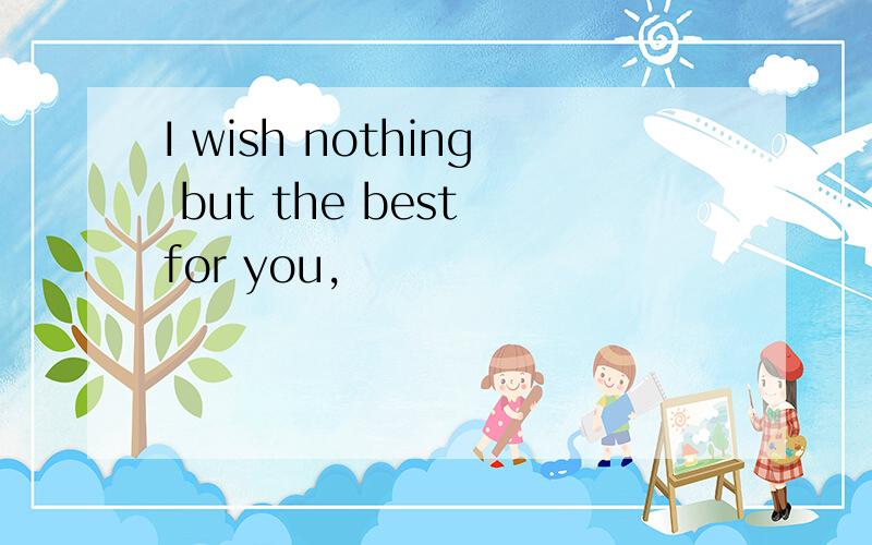 I wish nothing but the best for you,