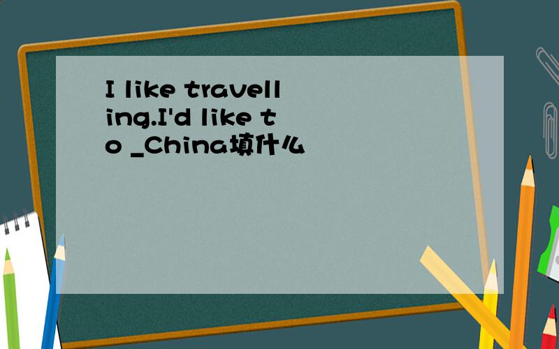 I like travelling.I'd like to _China填什么