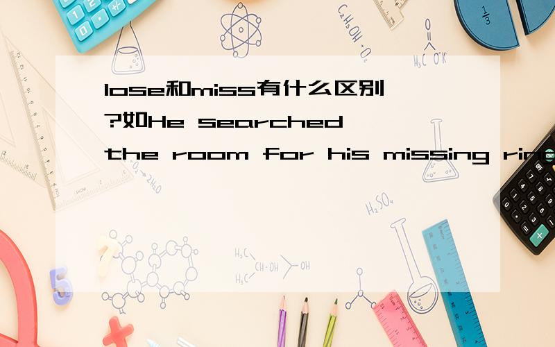 lose和miss有什么区别?如He searched the room for his missing ring.为什么不能用losing呢?