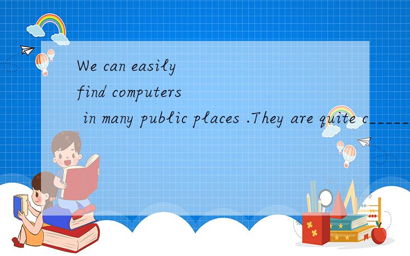 We can easily find computers in many public places .They are quite c_____ in our life.