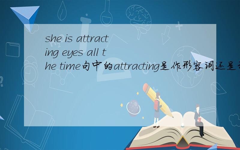 she is attracting eyes all the time句中的attracting是作形容词还是动词?