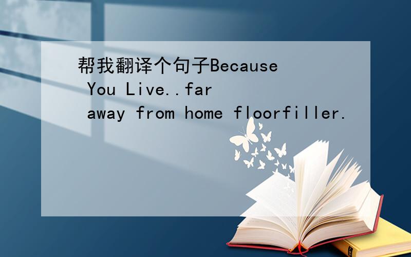 帮我翻译个句子Because You Live..far away from home floorfiller.