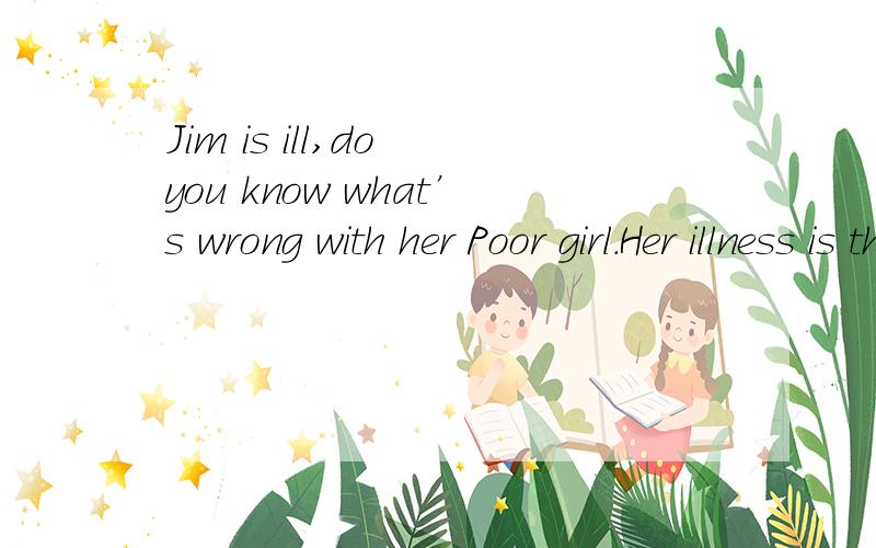 Jim is ill,do you know what’s wrong with her Poor girl.Her illness is the _____of eating too muchJim is ill,do you know what’s wrong with herPoor girl.Her illness is the _____of eating too muchA cause B reason C result D end求详解