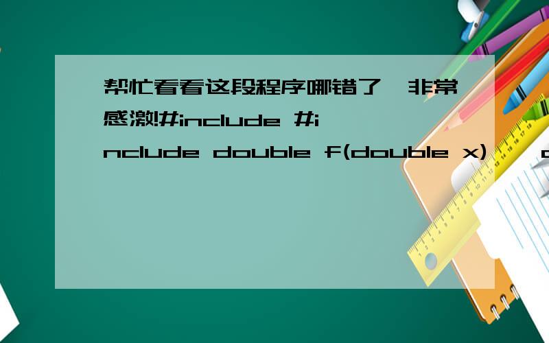帮忙看看这段程序哪错了,非常感激!#include #include double f(double x) { double y;#include#includedouble f(double x){double y;y=sin(x);y=y/x;return y;}void main(){double a,b,r,h,z,n;int k,j;double p[50][50];printf(