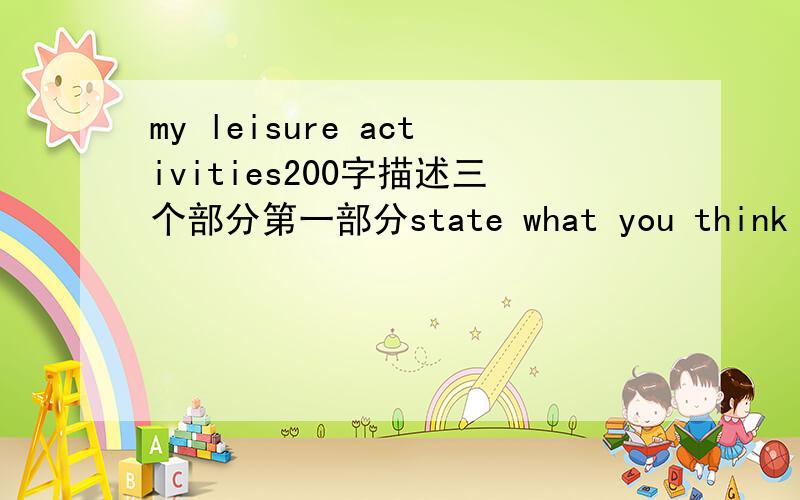my leisure activities200字描述三个部分第一部分state what you think 第二部分support your view with one or two reasons第三部分bring what you have written to a natural conclusion or a summary