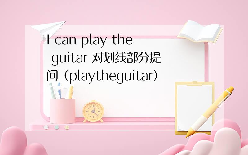 I can play the guitar 对划线部分提问（playtheguitar）