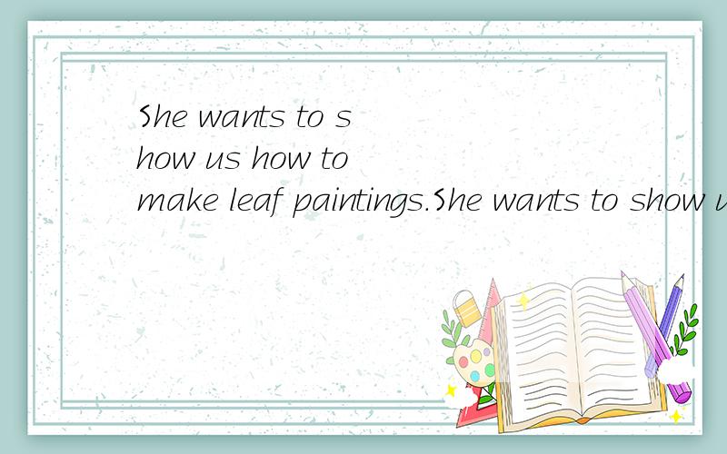 She wants to show us how to make leaf paintings.She wants to show us how to make leaf paintings.就划线部分提问 ____ ____ she____ ___ show____?