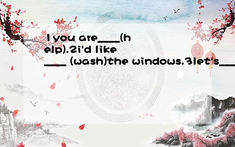 1you are____(help).2i'd like____ (wash)the windows.3let's_____(play)